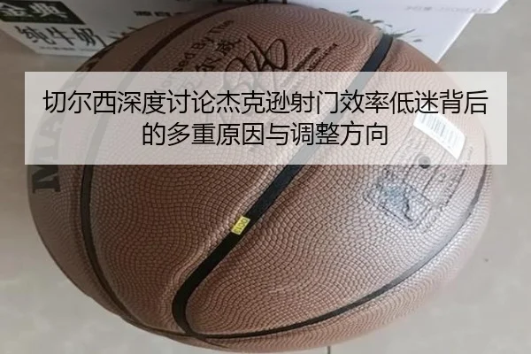 切尔西深度讨论杰克逊射门效率低迷背后的多重原因与调整方向